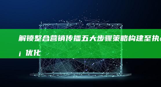 解锁整合营销传播五大步骤：策略构建至执行优化的全方位指南